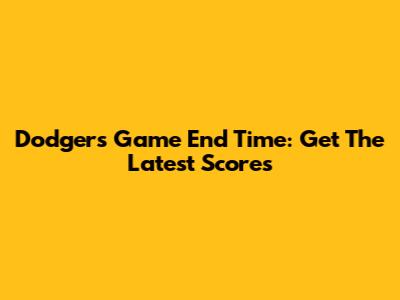 Dodgers Game End Time: Get The Latest Scores