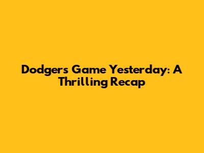 Dodgers Game Yesterday: A Thrilling Recap