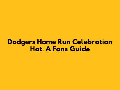 Dodgers Home Run Celebration Hat: A Fan's Guide