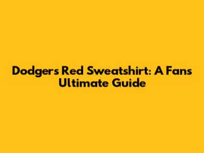 Dodgers Red Sweatshirt: A Fan's Ultimate Guide