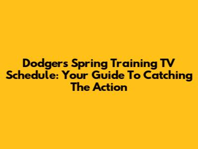 Dodgers Spring Training TV Schedule: Your Guide To Catching The Action