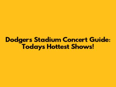 Dodgers Stadium Concert Guide: Today's Hottest Shows!