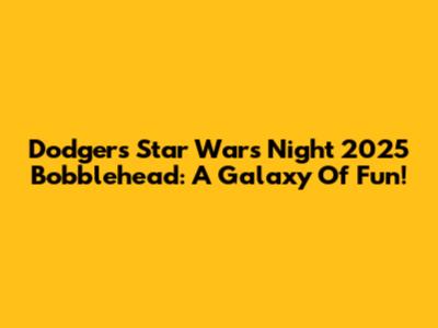 Dodgers Star Wars Night 2025 Bobblehead: A Galaxy Of Fun!
