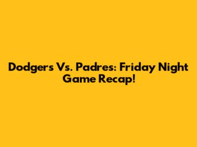 Dodgers Vs. Padres: Friday Night Game Recap!