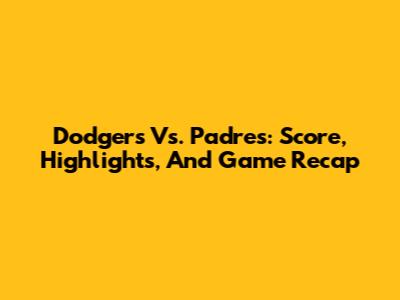 Dodgers Vs. Padres: Score, Highlights, And Game Recap