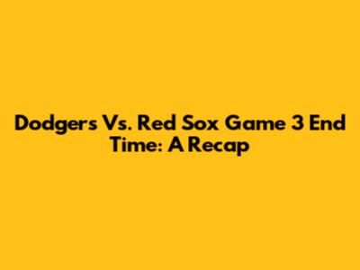 Dodgers Vs. Red Sox Game 3 End Time: A Recap
