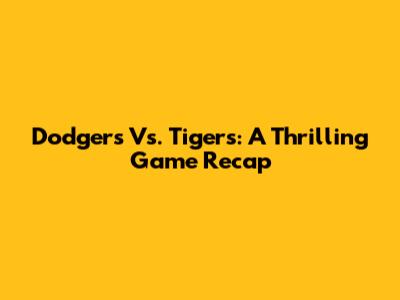 Dodgers Vs. Tigers: A Thrilling Game Recap