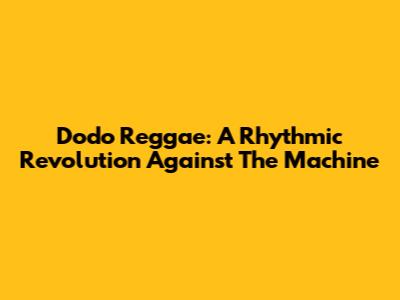 Dodo Reggae: A Rhythmic Revolution Against The Machine