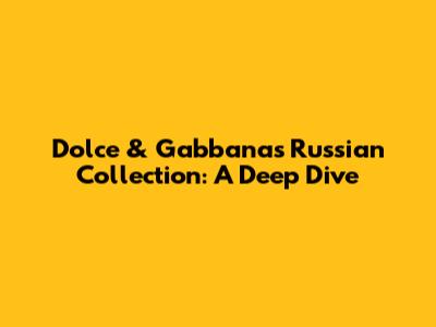 Dolce & Gabbana's Russian Collection: A Deep Dive
