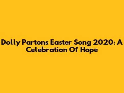 Dolly Parton's Easter Song 2020: A Celebration Of Hope