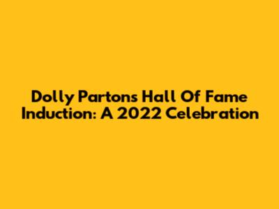 Dolly Parton's Hall Of Fame Induction: A 2022 Celebration