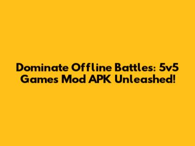 Dominate Offline Battles: 5v5 Games Mod APK Unleashed!
