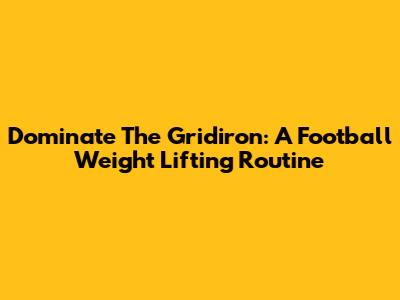 Dominate The Gridiron: A Football Weight Lifting Routine