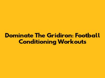 Dominate The Gridiron: Football Conditioning Workouts