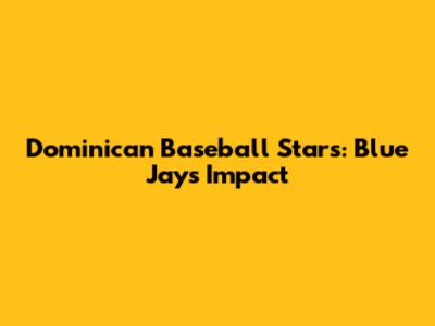 Dominican Baseball Stars: Blue Jays' Impact