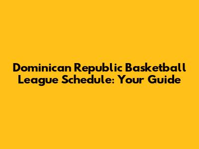 Dominican Republic Basketball League Schedule: Your Guide
