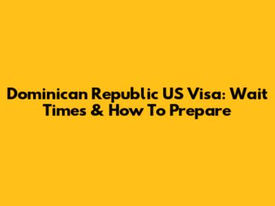 Dominican Republic US Visa: Wait Times & How To Prepare