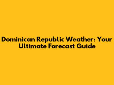 Dominican Republic Weather: Your Ultimate Forecast Guide