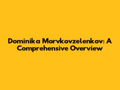Dominika Morvkovzelenkov: A Comprehensive Overview
