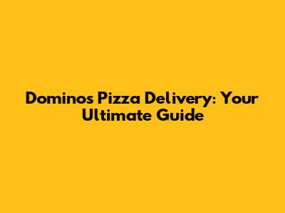 Domino's Pizza Delivery: Your Ultimate Guide
