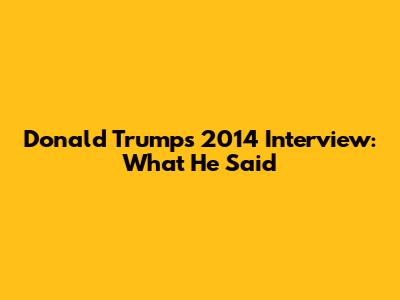 Donald Trump's 2014 Interview: What He Said