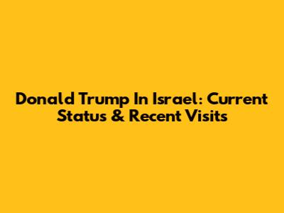Donald Trump In Israel: Current Status & Recent Visits