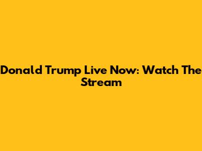 Donald Trump Live Now: Watch The Stream