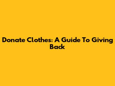 Donate Clothes: A Guide To Giving Back