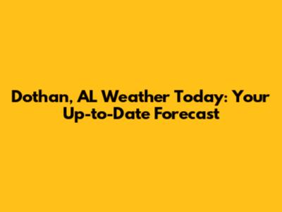 Dothan, AL Weather Today: Your Up-to-Date Forecast