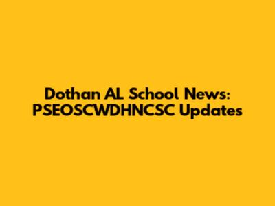 Dothan AL School News: PSEOSCWDHNCSC Updates