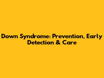 Down Syndrome: Prevention, Early Detection & Care