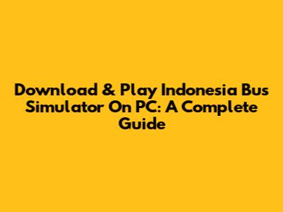 Download & Play Indonesia Bus Simulator On PC: A Complete Guide