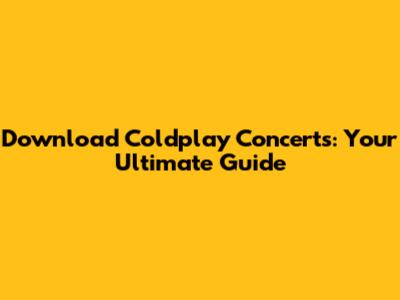 Download Coldplay Concerts: Your Ultimate Guide