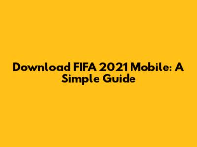 Download FIFA 2021 Mobile: A Simple Guide
