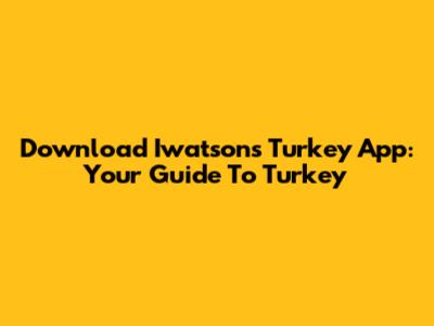 Download Iwatsons Turkey App: Your Guide To Turkey