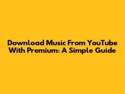 Download Music From YouTube With Premium: A Simple Guide