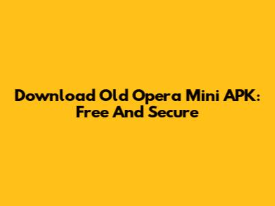 Download Old Opera Mini APK: Free And Secure