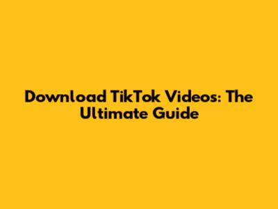 Download TikTok Videos: The Ultimate Guide