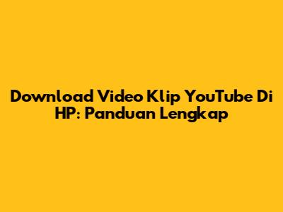 Download Video Klip YouTube Di HP: Panduan Lengkap