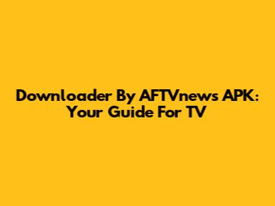 Downloader By AFTVnews APK: Your Guide For TV
