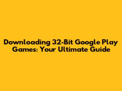 Downloading 32-Bit Google Play Games: Your Ultimate Guide