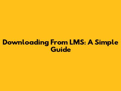 Downloading From LMS: A Simple Guide