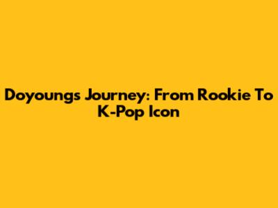 Doyoung's Journey: From Rookie To K-Pop Icon