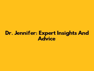 Dr. Jennifer: Expert Insights And Advice