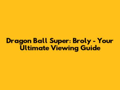 Dragon Ball Super: Broly - Your Ultimate Viewing Guide