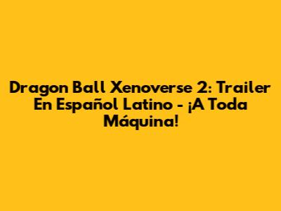 Dragon Ball Xenoverse 2: Trailer En Español Latino - ¡A Toda Máquina!
