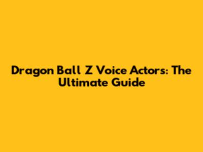 Dragon Ball Z Voice Actors: The Ultimate Guide