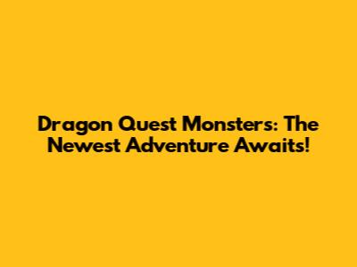 Dragon Quest Monsters: The Newest Adventure Awaits!