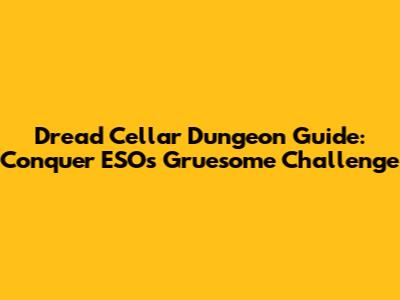 Dread Cellar Dungeon Guide: Conquer ESO's Gruesome Challenge