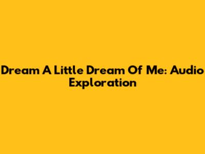 Dream A Little Dream Of Me: Audio Exploration